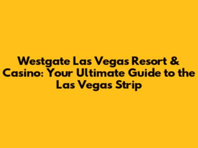 Westgate Las Vegas Resort & Casino: Your Ultimate Guide to the Las Vegas Strip
