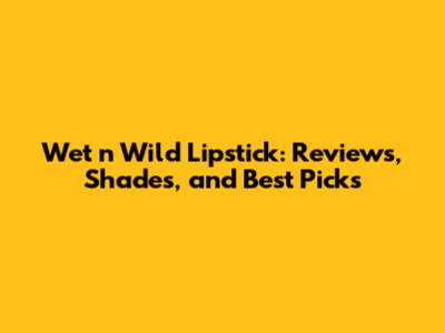 Wet n Wild Lipstick: Reviews, Shades, and Best Picks