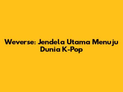 Weverse: Jendela Utama Menuju Dunia K-Pop