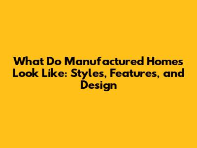 What Do Manufactured Homes Look Like: Styles, Features, and Design