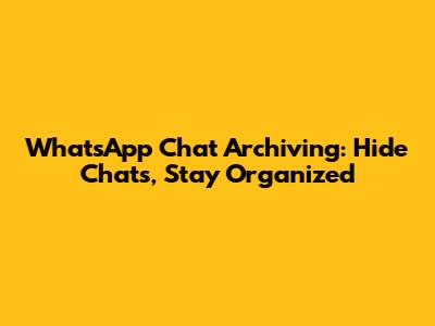 WhatsApp Chat Archiving: Hide Chats, Stay Organized