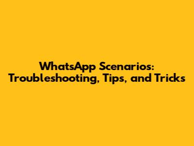 WhatsApp Scenarios: Troubleshooting, Tips, and Tricks
