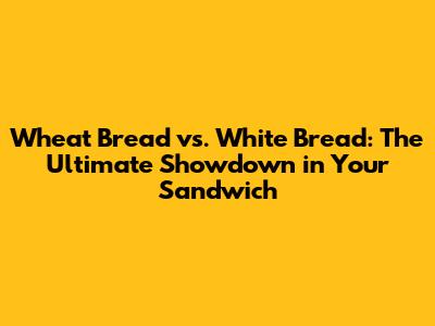Wheat Bread vs. White Bread: The Ultimate Showdown in Your Sandwich