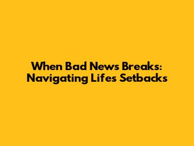 When Bad News Breaks: Navigating Life's Setbacks