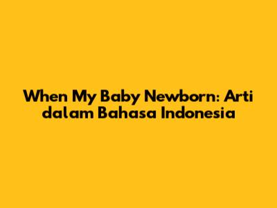 When My Baby Newborn: Arti dalam Bahasa Indonesia