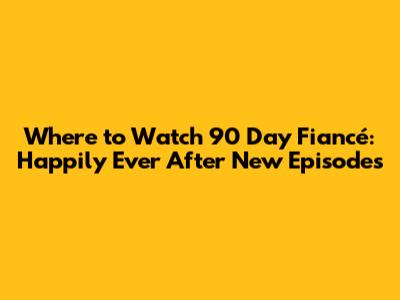 Where to Watch 90 Day Fiancé: Happily Ever After New Episodes