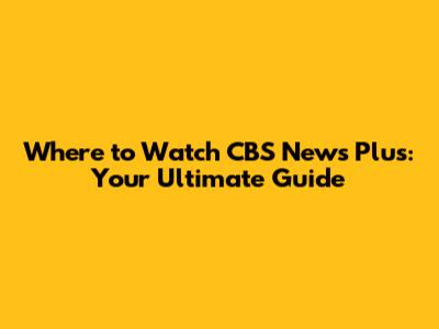 Where to Watch CBS News Plus: Your Ultimate Guide
