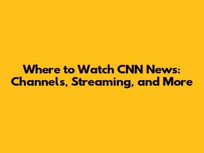 Where to Watch CNN News: Channels, Streaming, and More