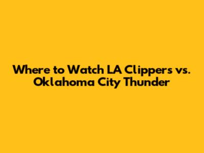 Where to Watch LA Clippers vs. Oklahoma City Thunder