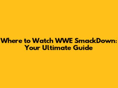 Where to Watch WWE SmackDown: Your Ultimate Guide