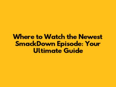 Where to Watch the Newest SmackDown Episode: Your Ultimate Guide