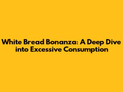 White Bread Bonanza: A Deep Dive into Excessive Consumption