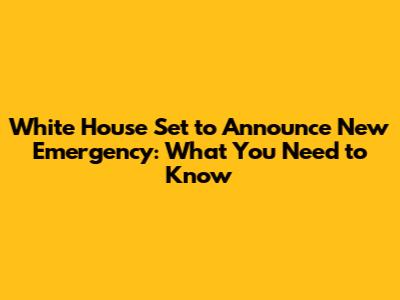 White House Set to Announce New Emergency: What You Need to Know