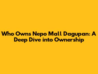 Who Owns Nepo Mall Dagupan: A Deep Dive into Ownership