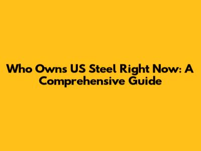 Who Owns US Steel Right Now: A Comprehensive Guide