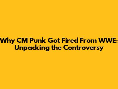 Why CM Punk Got Fired From WWE: Unpacking the Controversy