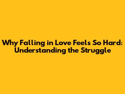 Why Falling in Love Feels So Hard: Understanding the Struggle