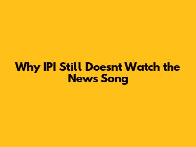 Why IPI Still Doesn't Watch the News Song