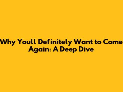 Why You'll Definitely Want to Come Again: A Deep Dive