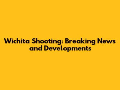 Wichita Shooting: Breaking News and Developments
