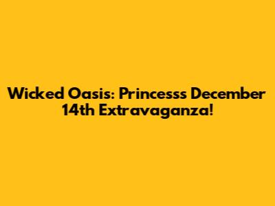 Wicked Oasis: Princess's December 14th Extravaganza!