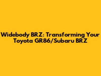 Widebody BRZ: Transforming Your Toyota GR86/Subaru BRZ