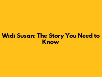Widi Susan: The Story You Need to Know