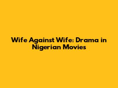 Wife Against Wife: Drama in Nigerian Movies