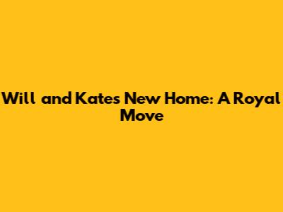 Will and Kate's New Home: A Royal Move