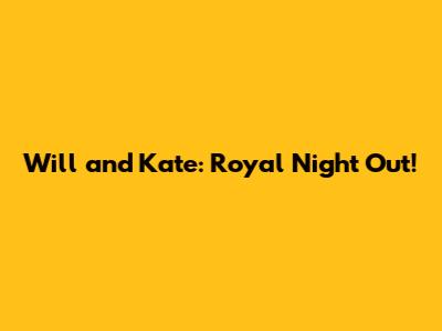 Will and Kate: Royal Night Out!