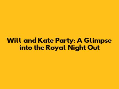 Will and Kate Party: A Glimpse into the Royal Night Out