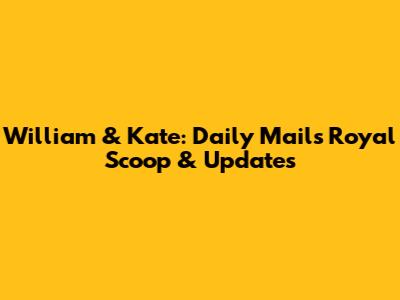 William & Kate: Daily Mail's Royal Scoop & Updates