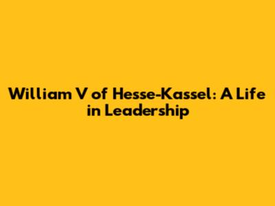 William V of Hesse-Kassel: A Life in Leadership
