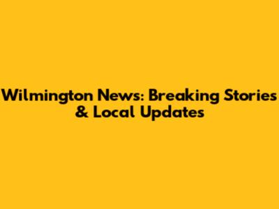 Wilmington News: Breaking Stories & Local Updates