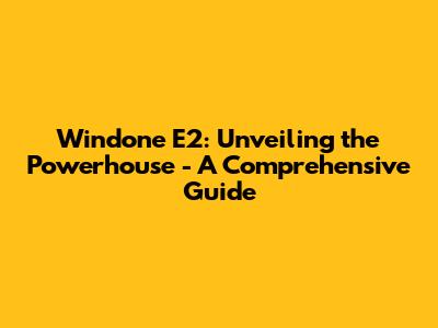 Windone E2: Unveiling the Powerhouse - A Comprehensive Guide