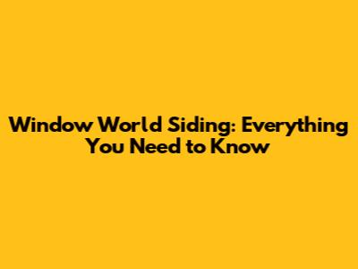 Window World Siding: Everything You Need to Know