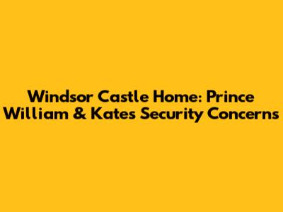 Windsor Castle Home: Prince William & Kate's Security Concerns