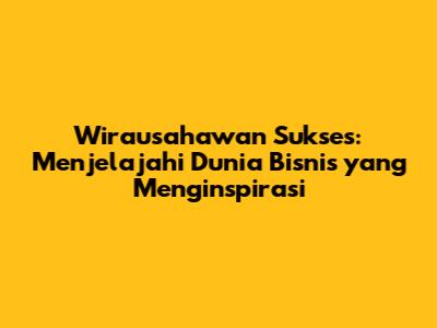 Wirausahawan Sukses: Menjelajahi Dunia Bisnis yang Menginspirasi