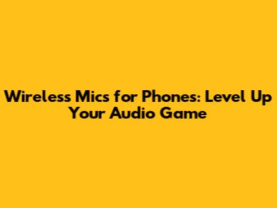 Wireless Mics for Phones: Level Up Your Audio Game
