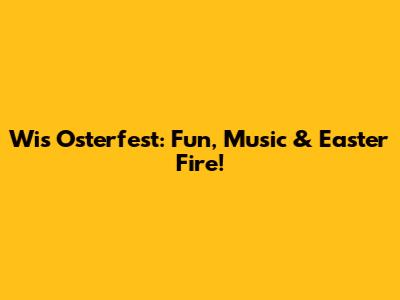 Wis Osterfest: Fun, Music & Easter Fire!