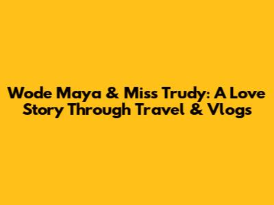 Wode Maya & Miss Trudy: A Love Story Through Travel & Vlogs