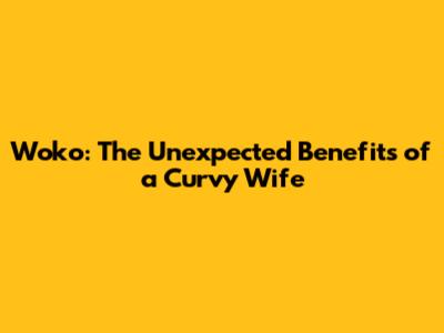 Woko: The Unexpected Benefits of a Curvy Wife
