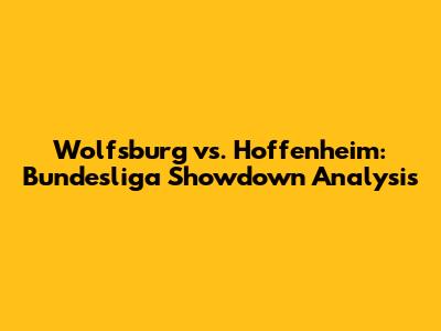 Wolfsburg vs. Hoffenheim: Bundesliga Showdown Analysis