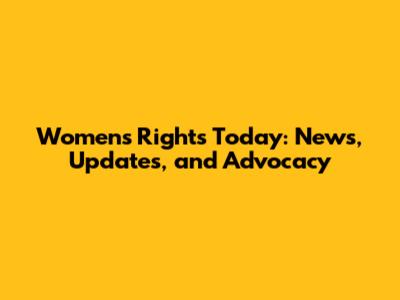 Women's Rights Today: News, Updates, and Advocacy