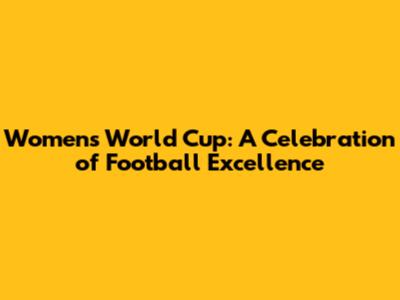 Women's World Cup: A Celebration of Football Excellence