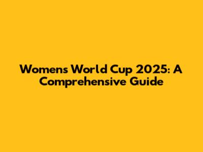 Women's World Cup 2025: A Comprehensive Guide