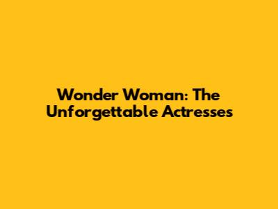 Wonder Woman: The Unforgettable Actresses