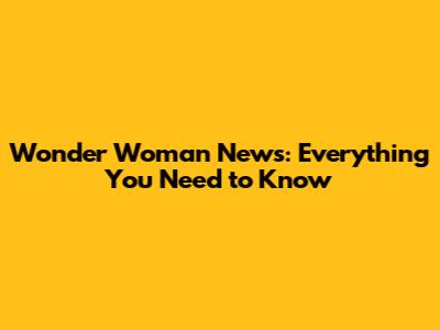 Wonder Woman News: Everything You Need to Know