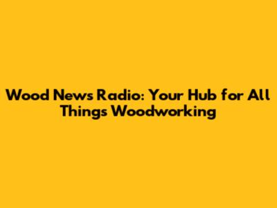Wood News Radio: Your Hub for All Things Woodworking