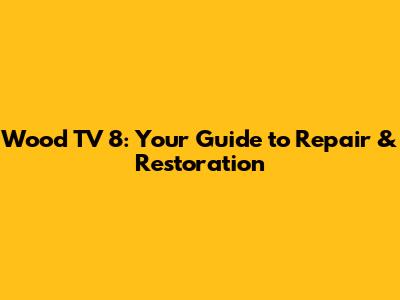 Wood TV 8: Your Guide to Repair & Restoration
